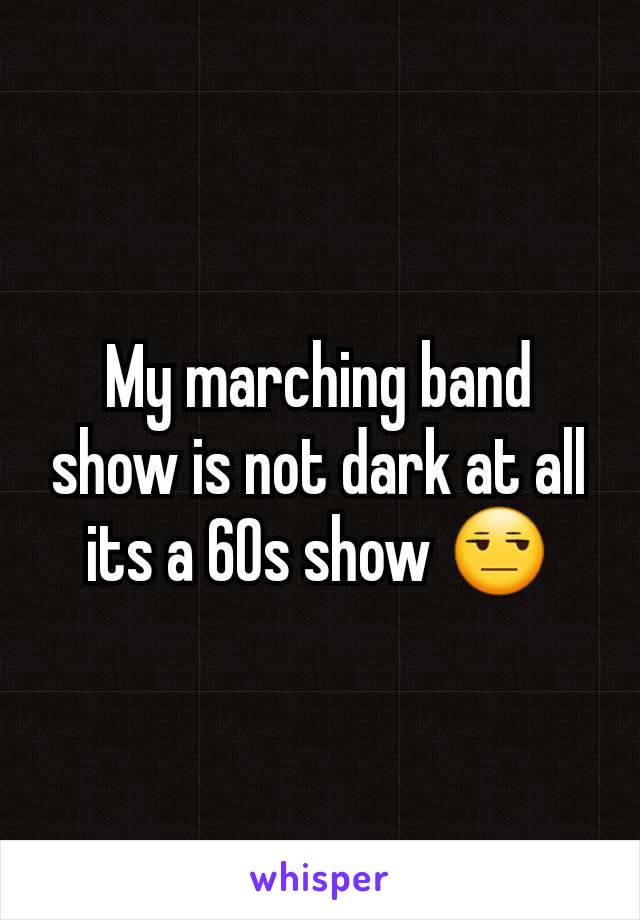 My marching band  show is not dark at all its a 60s show 😒