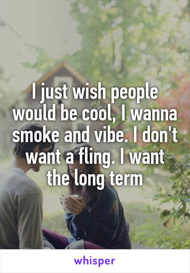 I just wish people would be cool, I wanna smoke and vibe. I don't want a fling. I want
 the long term 