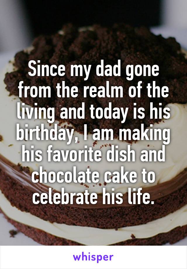 Since my dad gone from the realm of the living and today is his birthday, I am making his favorite dish and chocolate cake to celebrate his life.