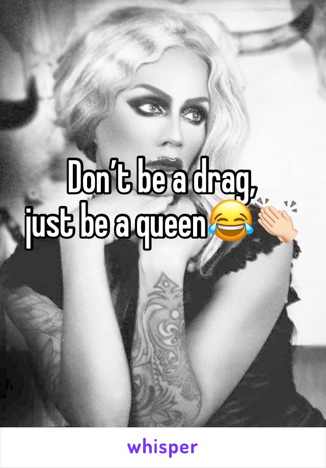 Don’t be a drag, 
just be a queen😂👏🏻