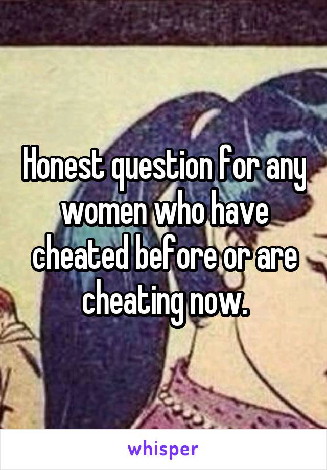Honest question for any women who have cheated before or are cheating now.