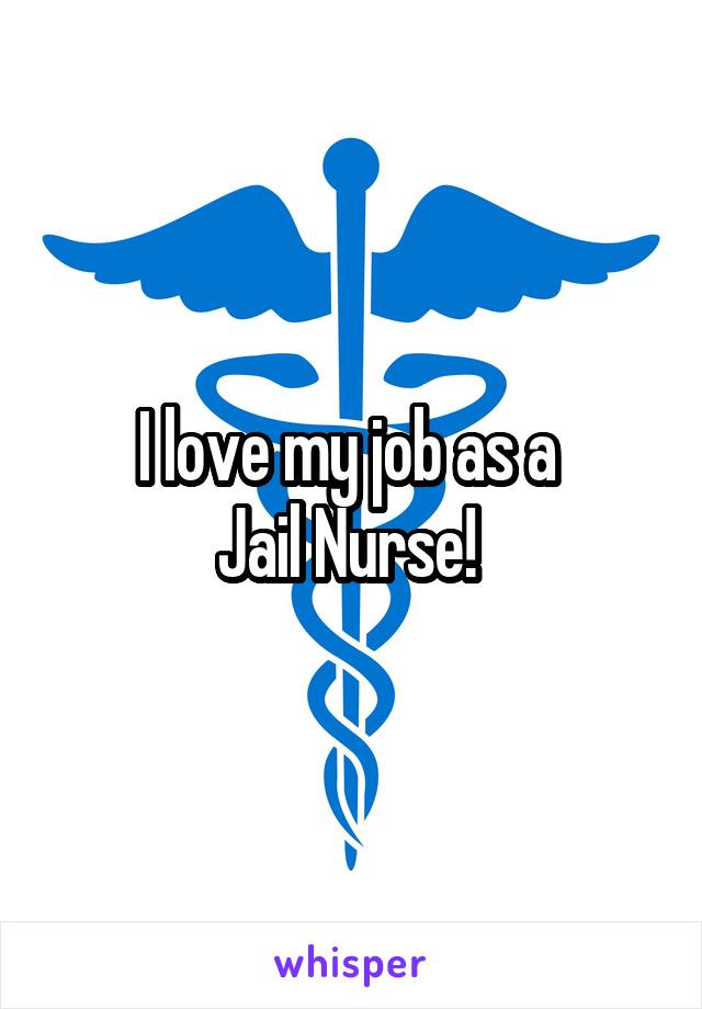 I love my job as a 
Jail Nurse! 