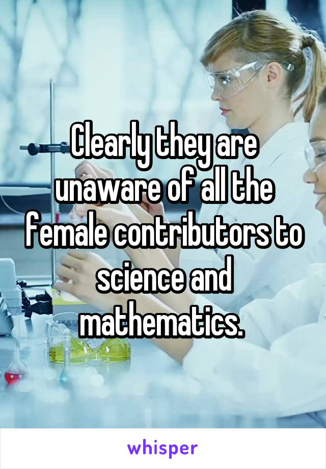 Clearly they are unaware of all the female contributors to science and mathematics. 