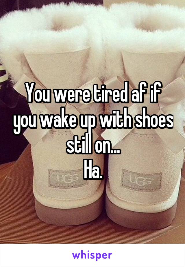 You were tired af if you wake up with shoes still on...
Ha.