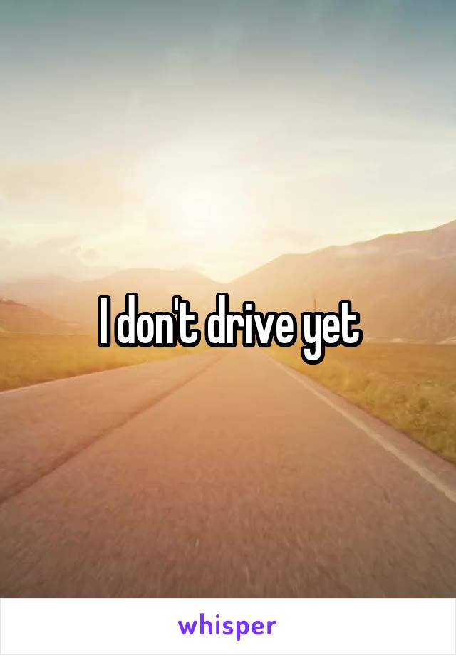I don't drive yet