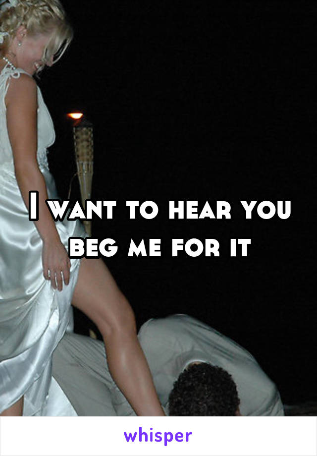 I want to hear you beg me for it