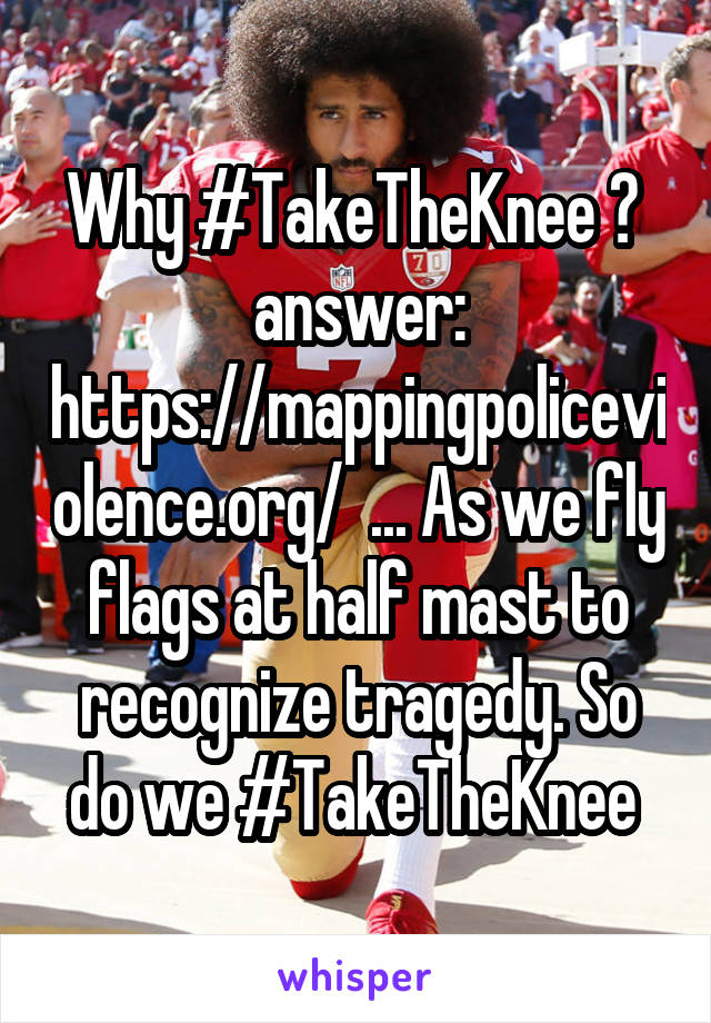 Why #TakeTheKnee ?  answer: https://mappingpoliceviolence.org/  ... As we fly flags at half mast to recognize tragedy. So do we #TakeTheKnee 