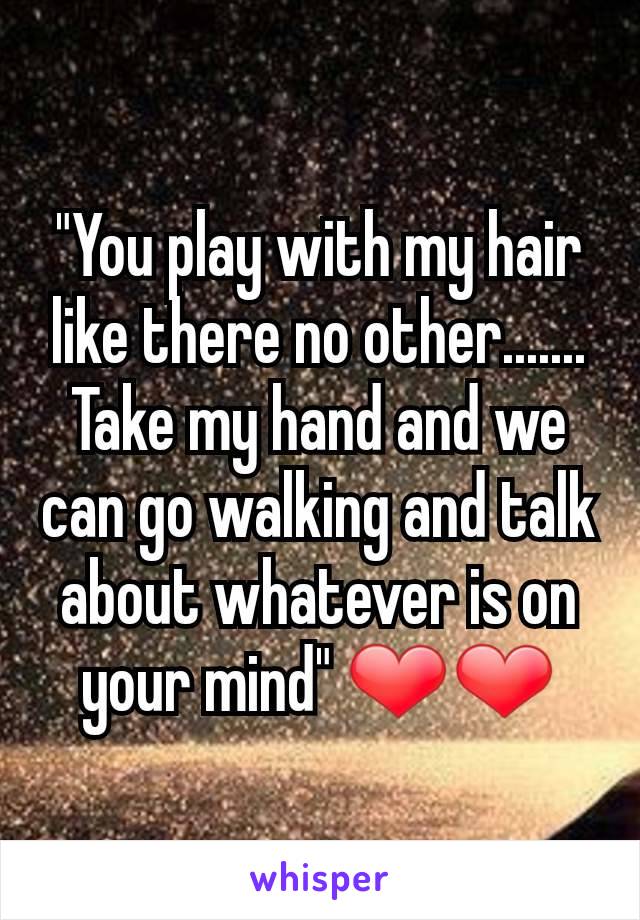 "You play with my hair like there no other....... Take my hand and we can go walking and talk about whatever is on your mind" ❤❤