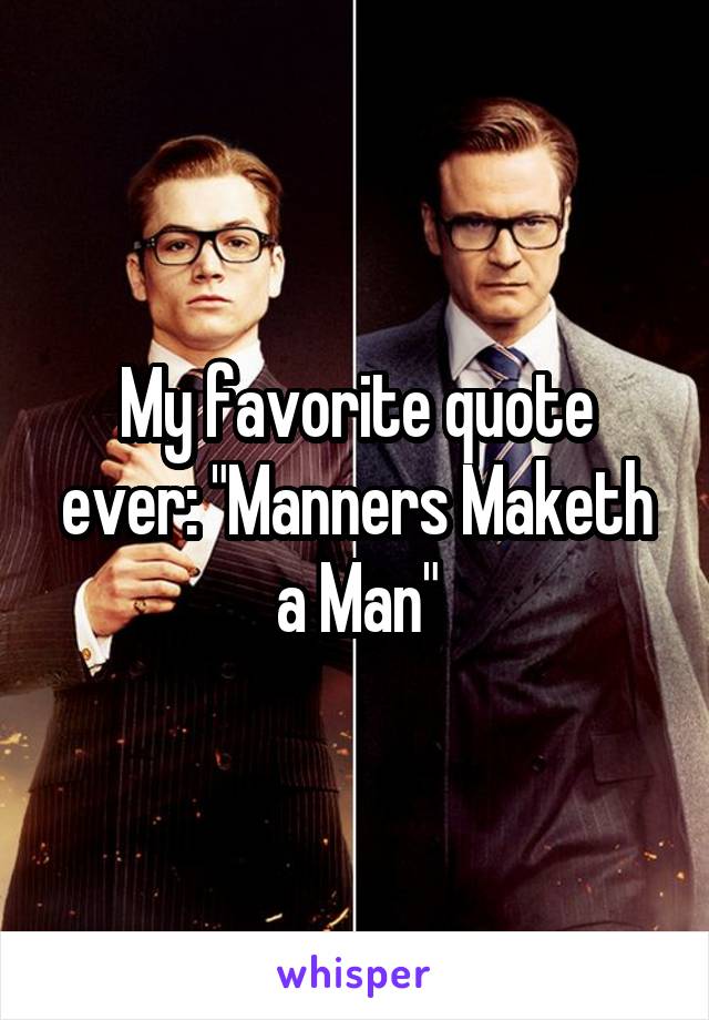 My favorite quote ever: "Manners Maketh a Man"