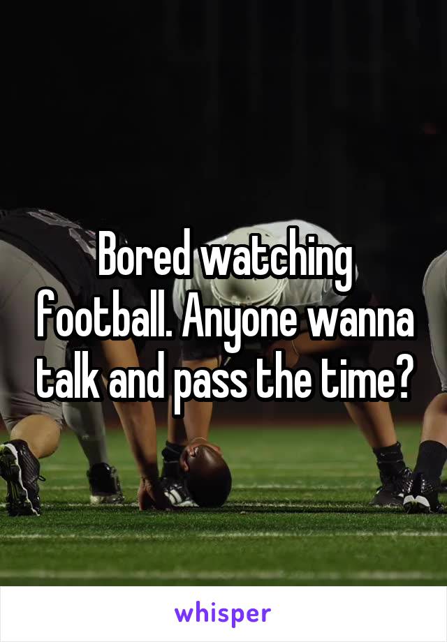 Bored watching football. Anyone wanna talk and pass the time?
