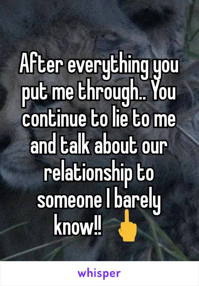 After everything you put me through.. You continue to lie to me  and talk about our  relationship to someone I barely know!!  🖕