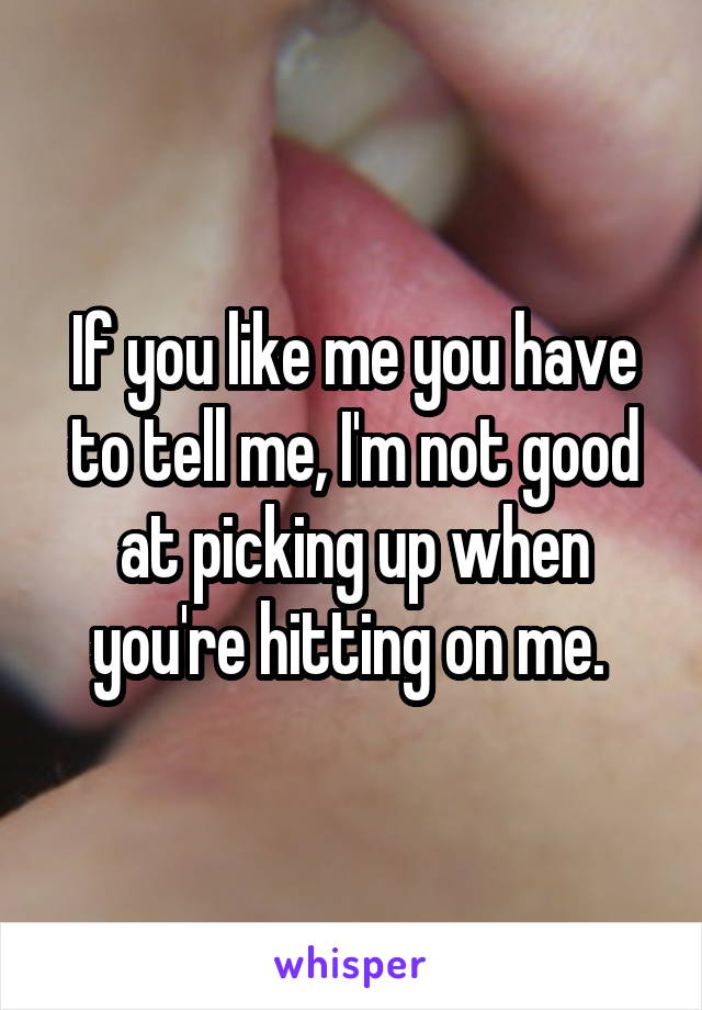 If you like me you have to tell me, I'm not good at picking up when you're hitting on me. 