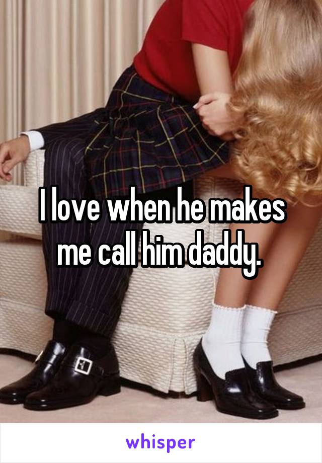 I love when he makes me call him daddy. 