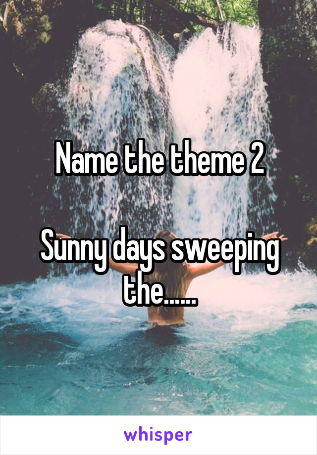Name the theme 2

Sunny days sweeping the......