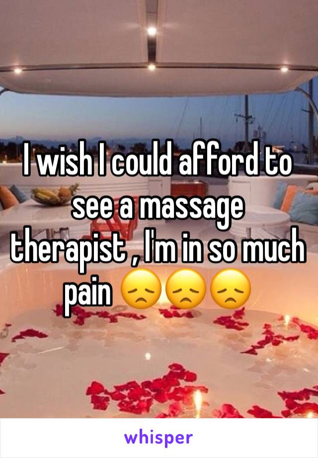 I wish I could afford to see a massage therapist , I'm in so much pain 😞😞😞