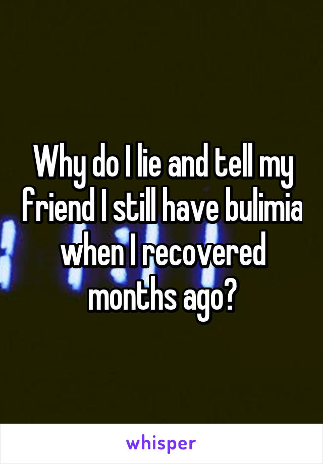 Why do I lie and tell my friend I still have bulimia when I recovered months ago?
