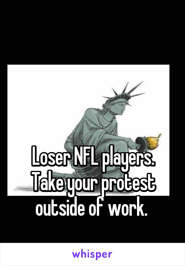 



Loser NFL players. Take your protest outside of work. 