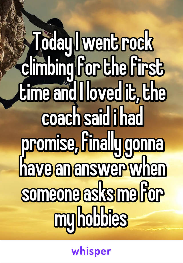 Today I went rock climbing for the first time and I loved it, the coach said i had promise, finally gonna have an answer when someone asks me for my hobbies 
