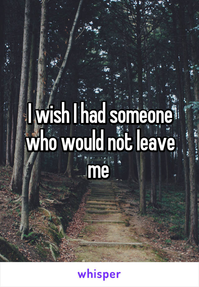 I wish I had someone who would not leave me 