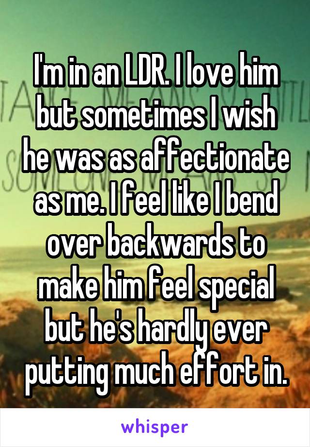 I'm in an LDR. I love him but sometimes I wish he was as affectionate as me. I feel like I bend over backwards to make him feel special but he's hardly ever putting much effort in.