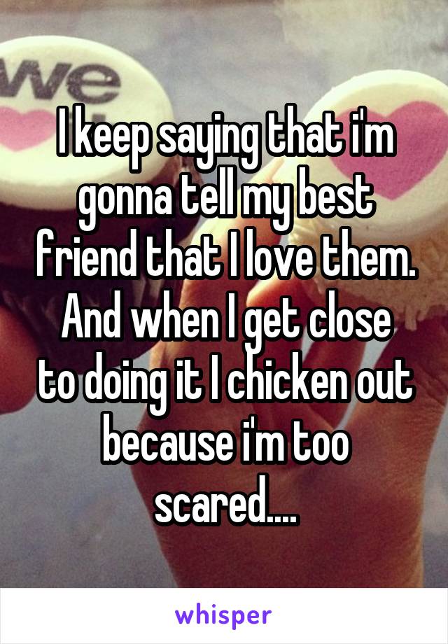 I keep saying that i'm gonna tell my best friend that I love them.
And when I get close to doing it I chicken out because i'm too scared....
