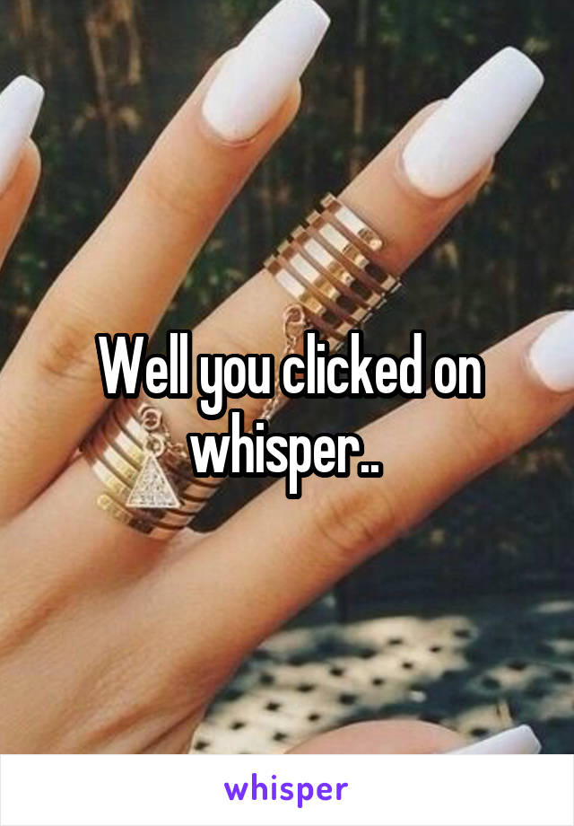 Well you clicked on whisper.. 
