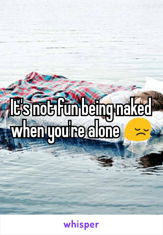 It's not fun being naked when you're alone 😔