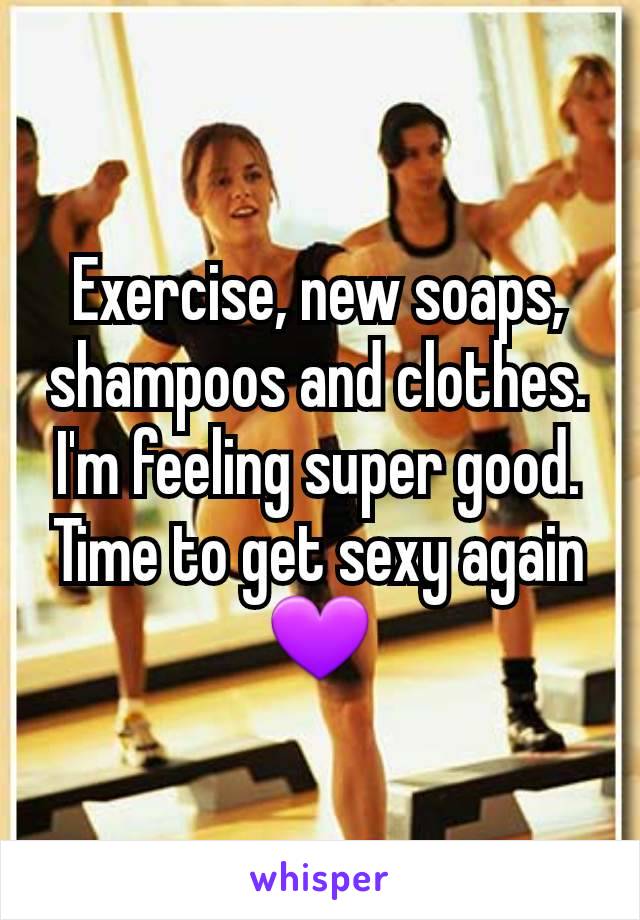 Exercise, new soaps, shampoos and clothes. I'm feeling super good. Time to get sexy again 💜