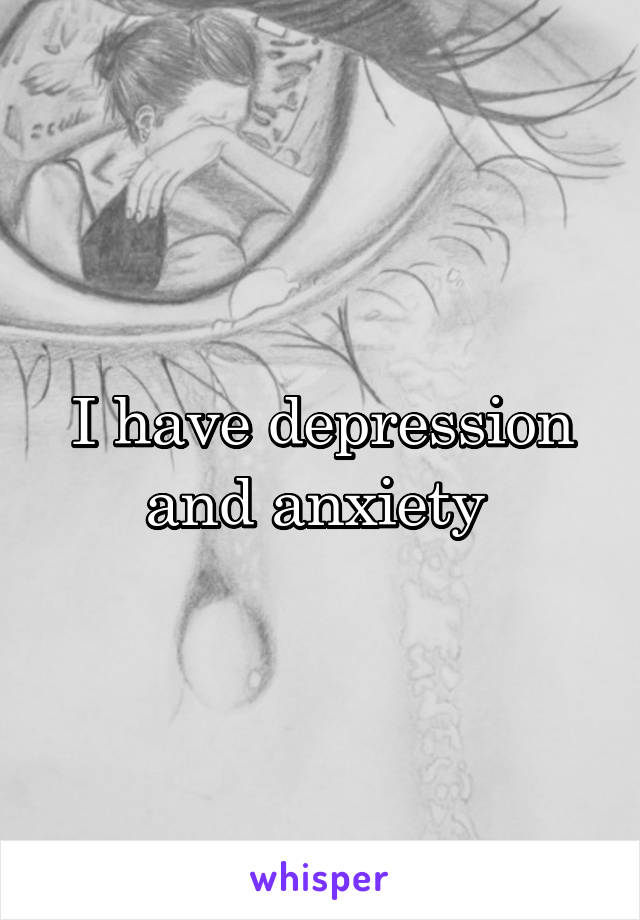 I have depression and anxiety 