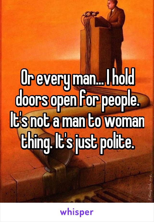 Or every man... I hold doors open for people. It's not a man to woman thing. It's just polite.