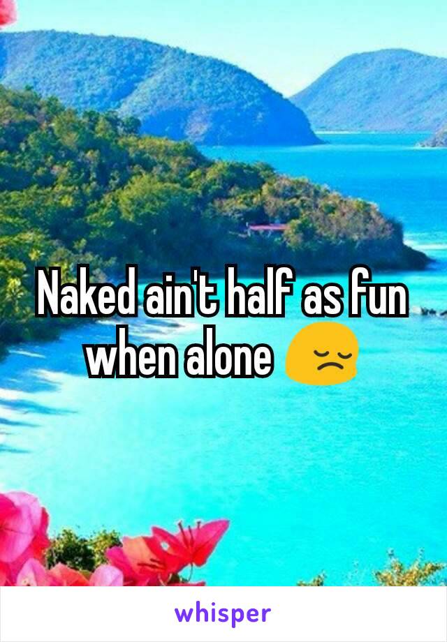 Naked ain't half as fun when alone 😔