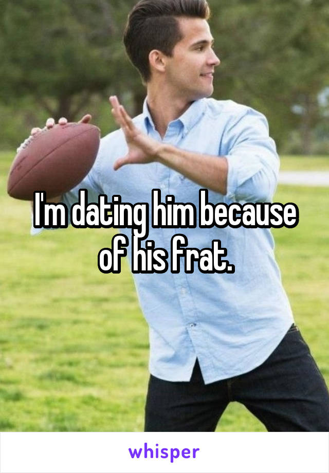 I'm dating him because of his frat.