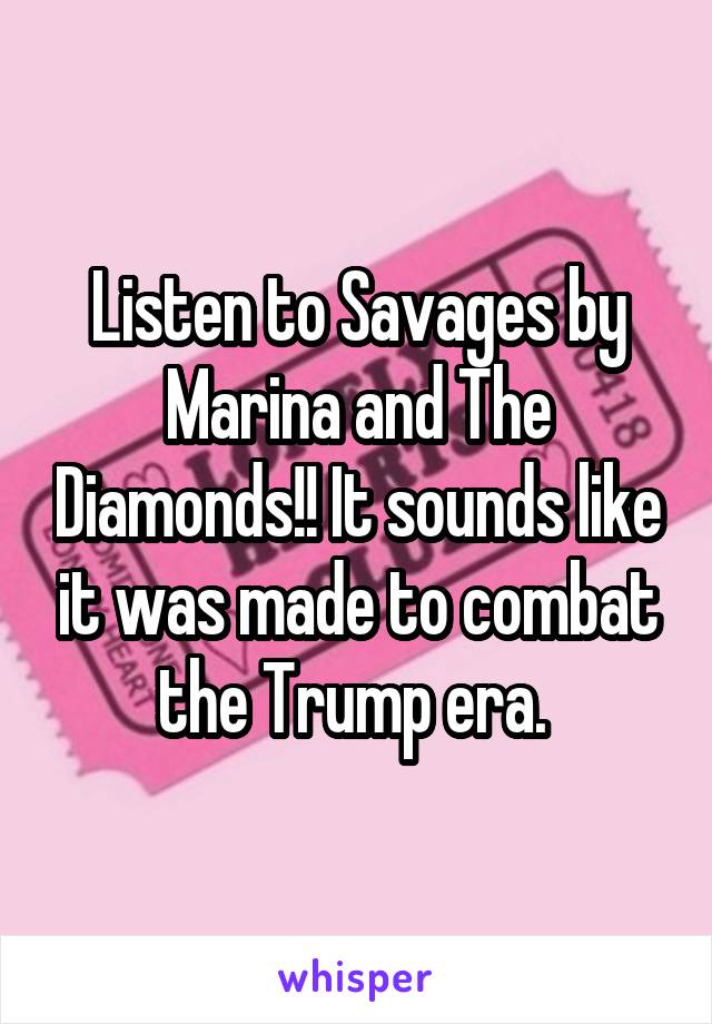 Listen to Savages by Marina and The Diamonds!! It sounds like it was made to combat the Trump era. 