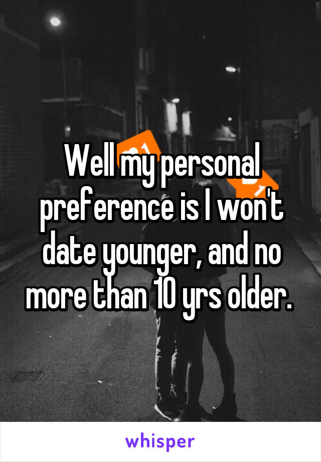 Well my personal preference is I won't date younger, and no more than 10 yrs older. 
