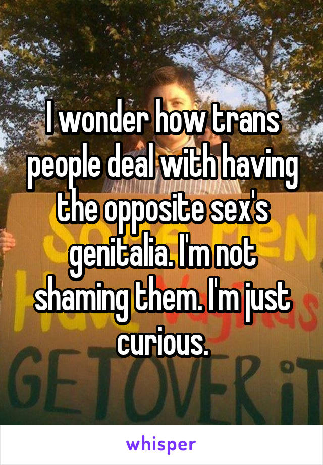 I wonder how trans people deal with having the opposite sex's genitalia. I'm not shaming them. I'm just curious.