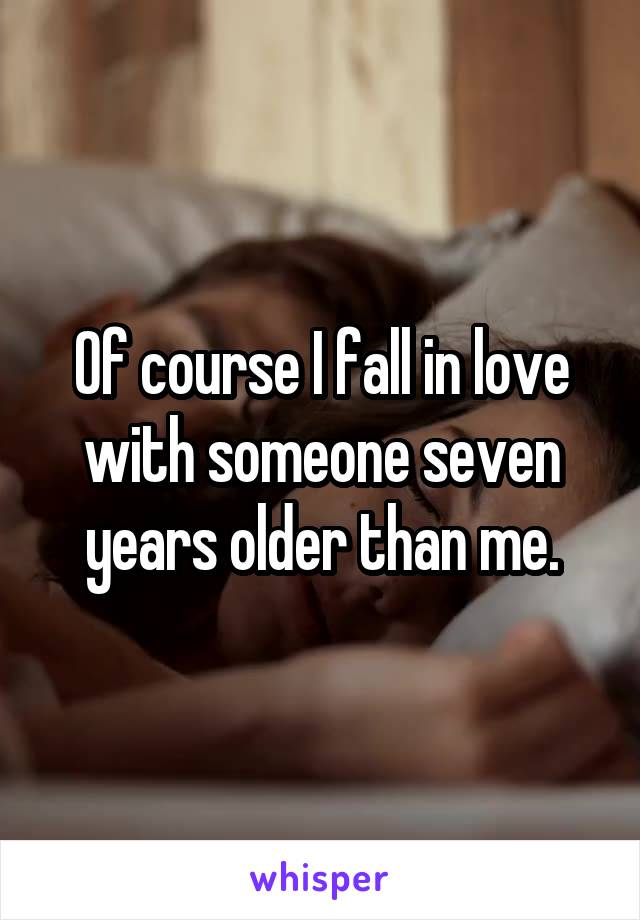 Of course I fall in love with someone seven years older than me.