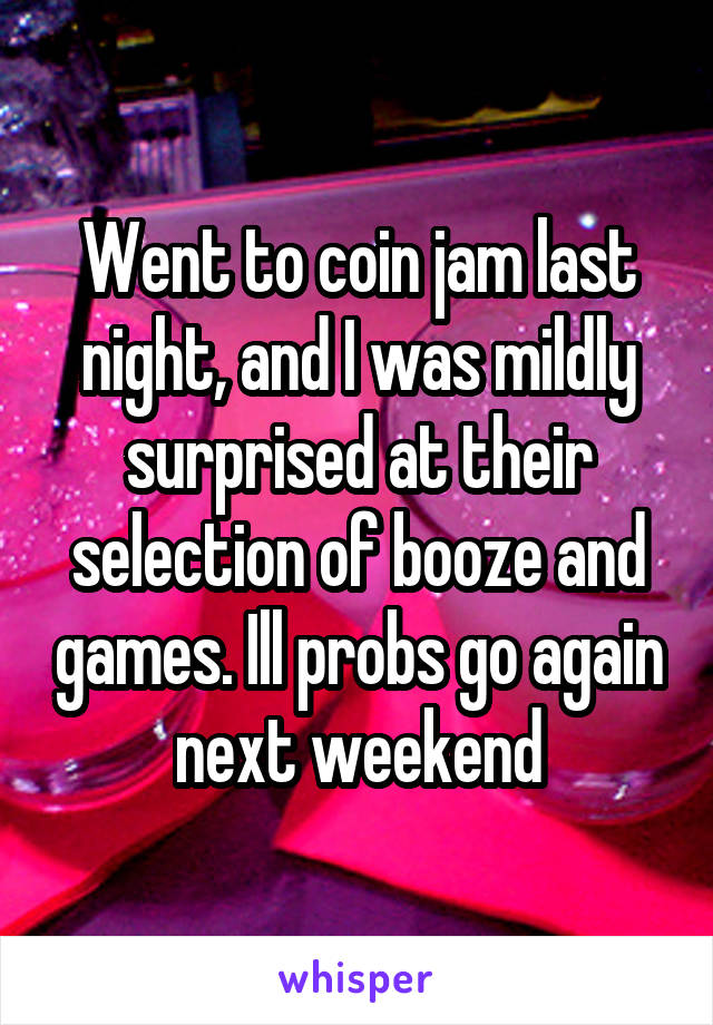 Went to coin jam last night, and I was mildly surprised at their selection of booze and games. Ill probs go again next weekend