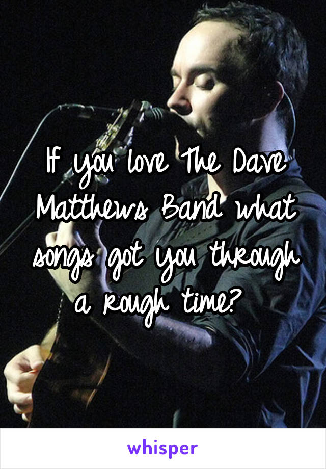 If you love The Dave Matthews Band what songs got you through a rough time? 