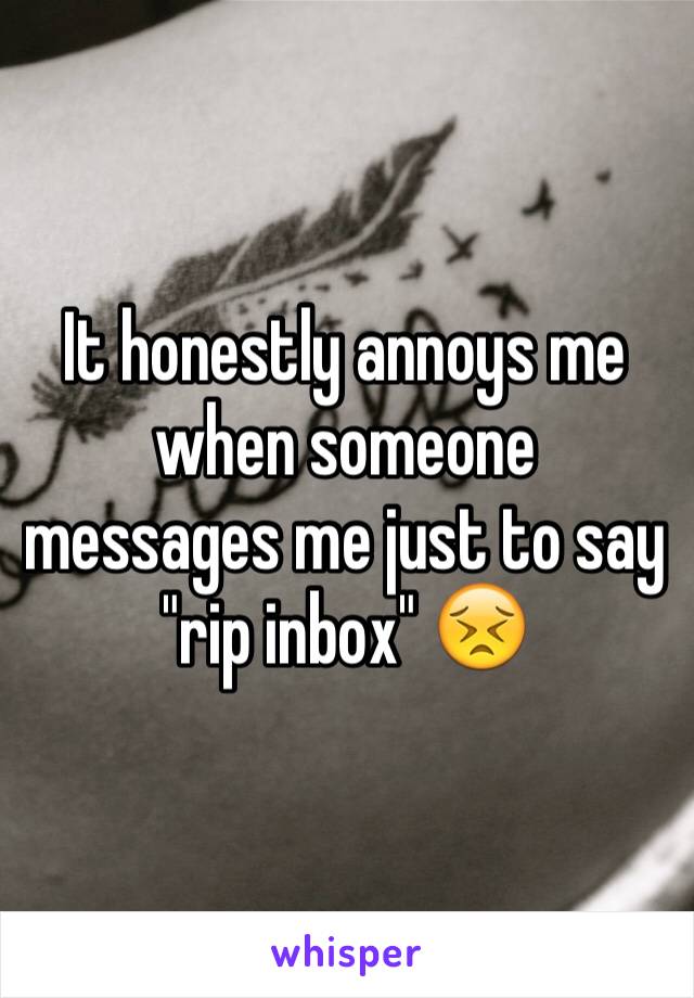 It honestly annoys me when someone messages me just to say "rip inbox" 😣