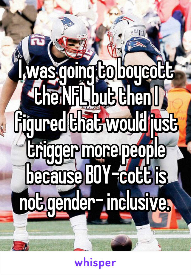 I was going to boycott the NFL but then I figured that would just trigger more people because BOY-cott is not gender- inclusive. 