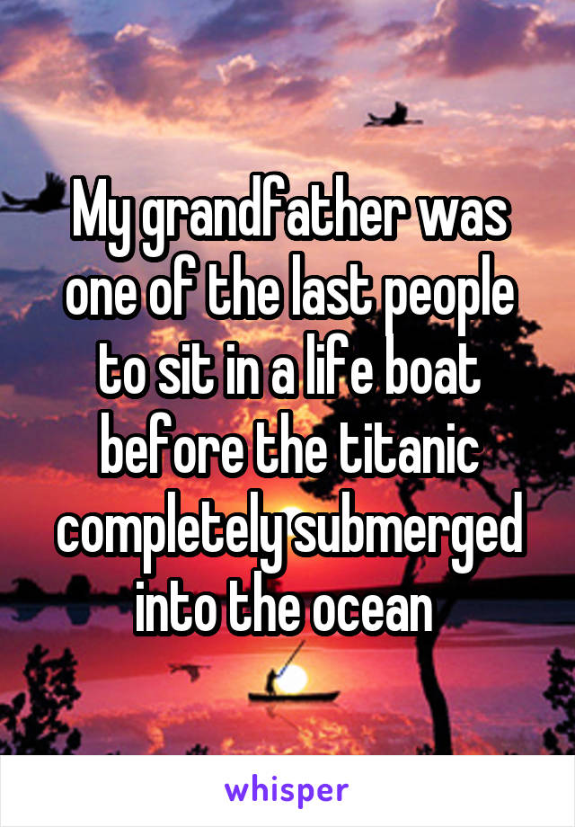My grandfather was one of the last people to sit in a life boat before the titanic completely submerged into the ocean 