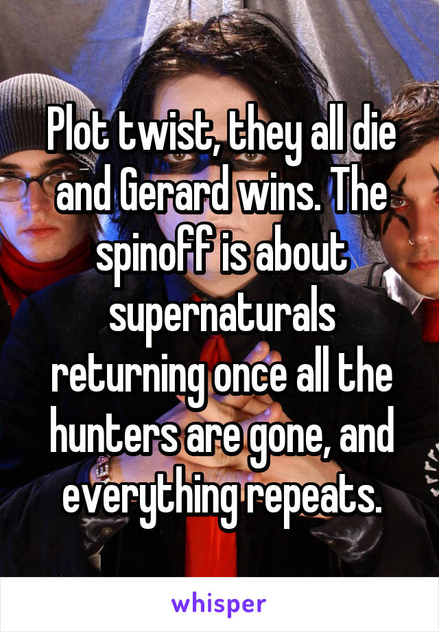 Plot twist, they all die and Gerard wins. The spinoff is about supernaturals returning once all the hunters are gone, and everything repeats.