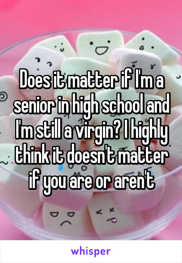 Does it matter if I'm a senior in high school and I'm still a virgin? I highly think it doesn't matter if you are or aren't