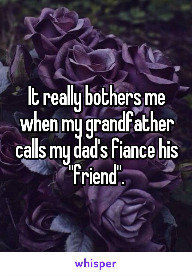 It really bothers me when my grandfather calls my dad's fiance his "friend".