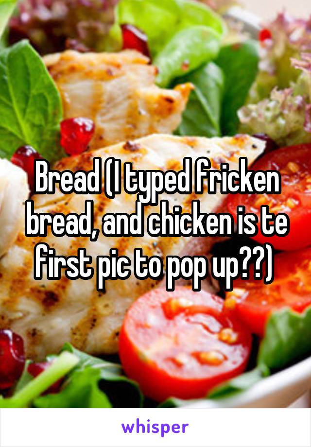 Bread (I typed fricken bread, and chicken is te first pic to pop up??) 