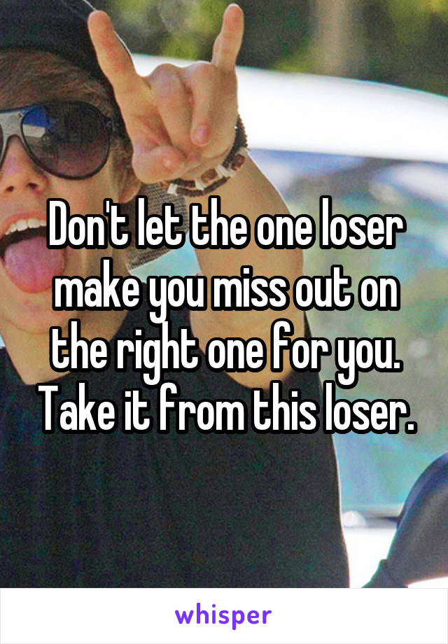 Don't let the one loser make you miss out on the right one for you. Take it from this loser.
