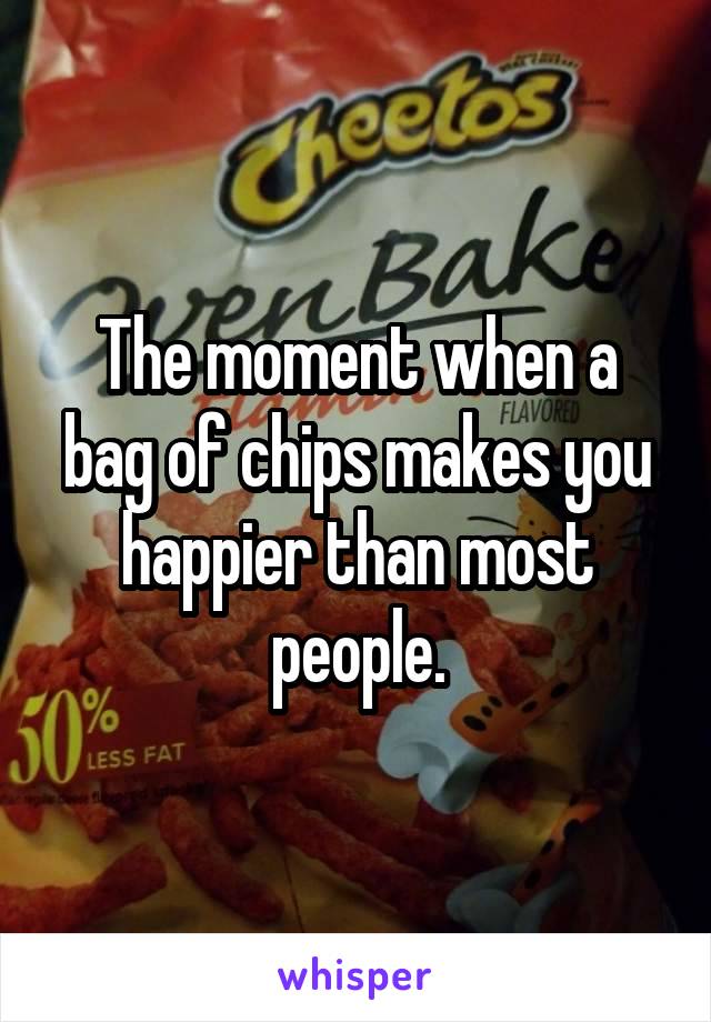 The moment when a bag of chips makes you happier than most people.