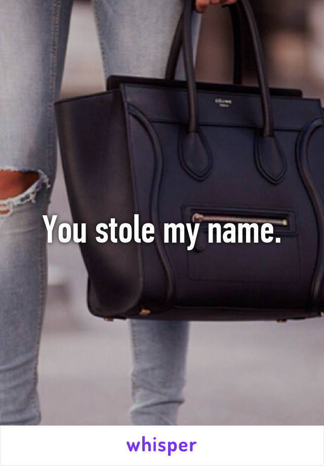 You stole my name.