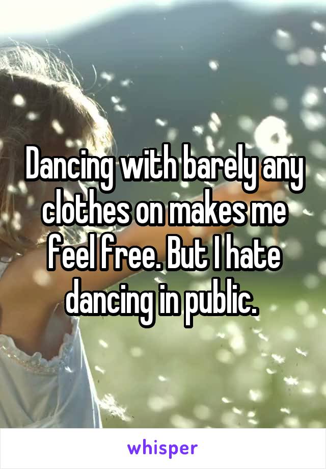 Dancing with barely any clothes on makes me feel free. But I hate dancing in public. 