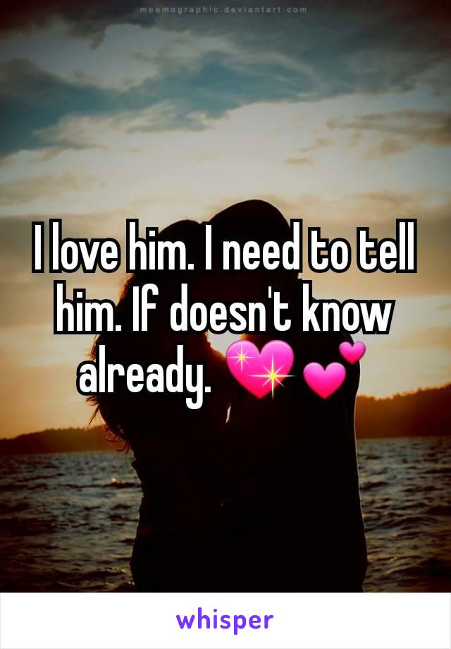I love him. I need to tell him. If doesn't know already. 💖💕
